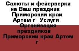Салюты и фейерверки на Ваш праздник! - Приморский край, Артем г. Услуги » Организация праздников   . Приморский край,Артем г.